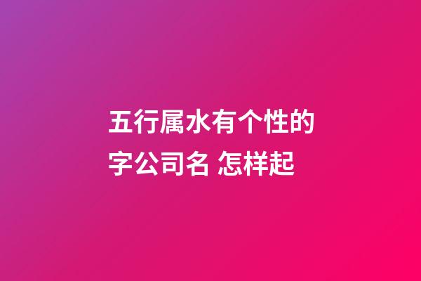 五行属水有个性的字公司名 怎样起-第1张-公司起名-玄机派